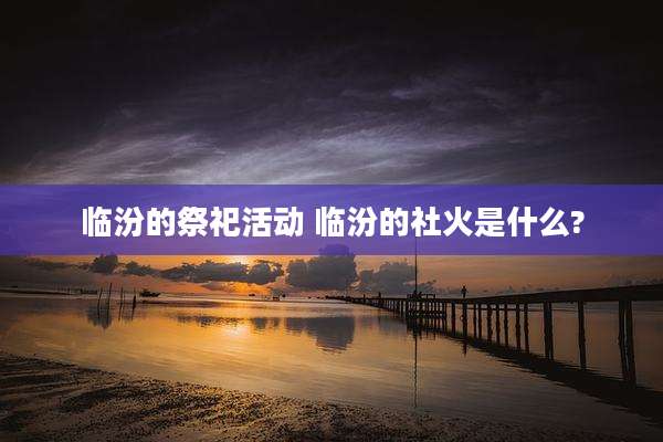 临汾的祭祀活动 临汾的社火是什么?