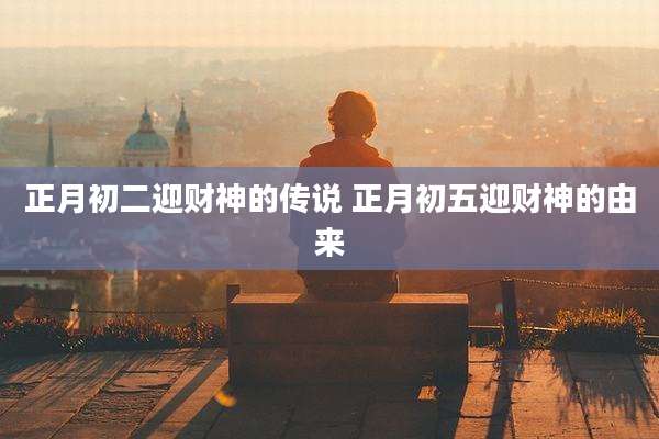 正月初二迎财神的传说 正月初五迎财神的由来