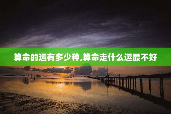 算命的运有多少种,算命走什么运最不好