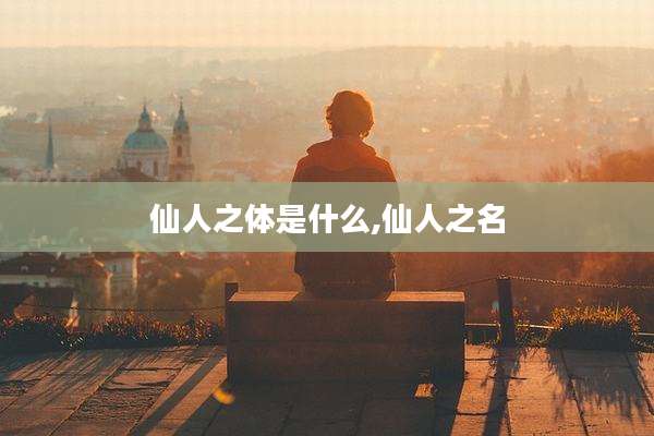仙人之体是什么,仙人之名