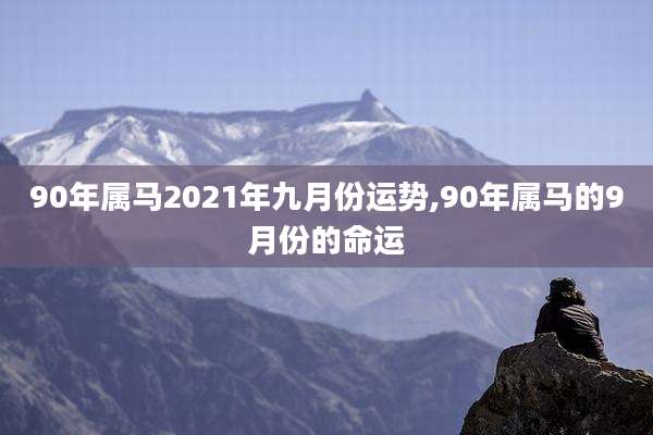 90年属马2021年九月份运势,90年属马的9月份的命运