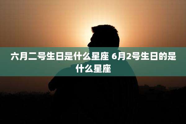 六月二号生日是什么星座 6月2号生日的是什么星座