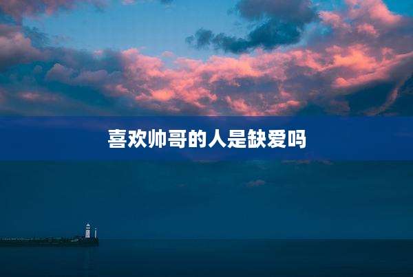 喜欢帅哥的人是缺爱吗