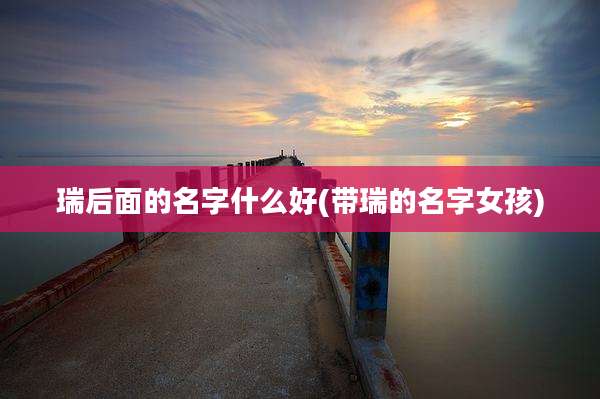 瑞后面的名字什么好(带瑞的名字女孩)