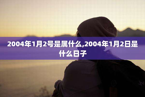 2004年1月2号是属什么,2004年1月2日是什么日子