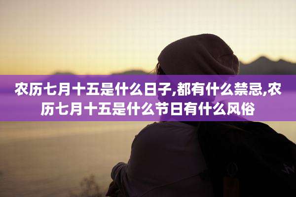 农历七月十五是什么日子,都有什么禁忌,农历七月十五是什么节日有什么风俗