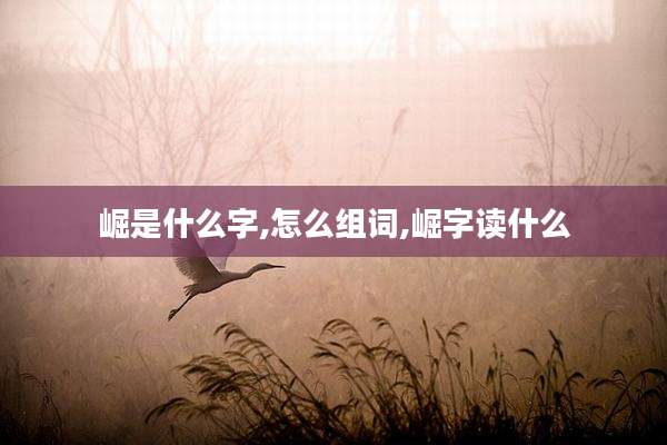 崛是什么字,怎么组词,崛字读什么