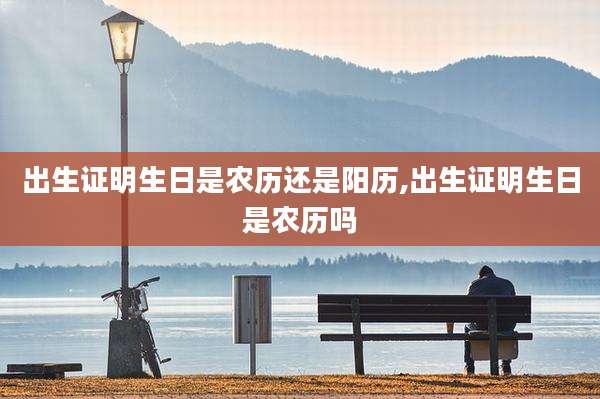 出生证明生日是农历还是阳历,出生证明生日是农历吗
