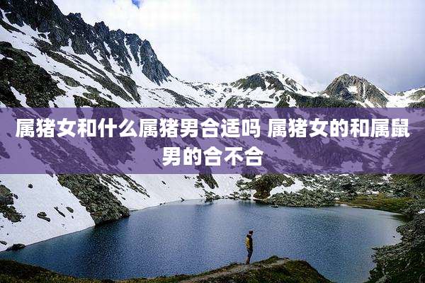 属猪女和什么属猪男合适吗 属猪女的和属鼠男的合不合