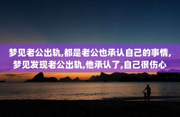梦见老公出轨,都是老公也承认自己的事情,梦见发现老公出轨,他承认了,自己很伤心