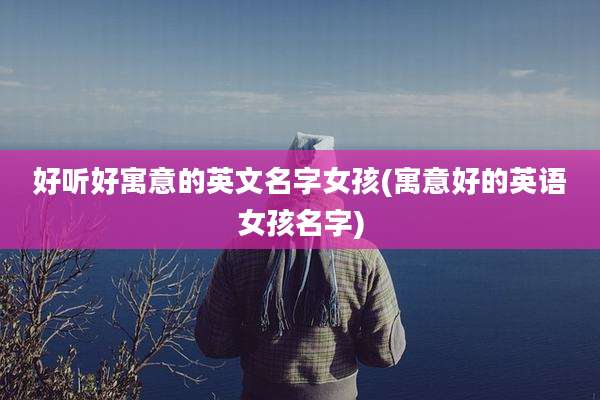 好听好寓意的英文名字女孩(寓意好的英语女孩名字)