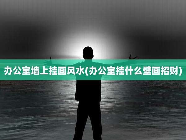 办公室墙上挂画风水(办公室挂什么壁画招财)