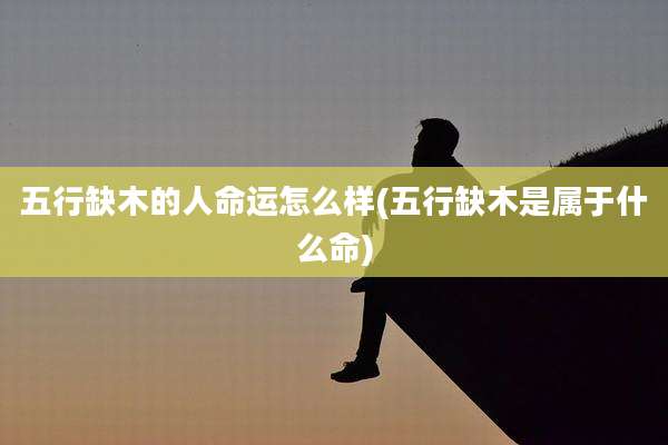五行缺木的人命运怎么样(五行缺木是属于什么命)