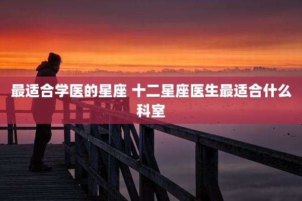 最适合学医的星座 十二星座医生最适合什么科室