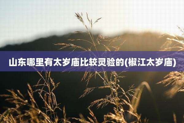 山东哪里有太岁庙比较灵验的(椒江太岁庙)