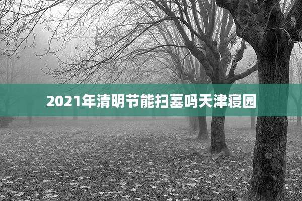 2021年清明节能扫墓吗天津寝园