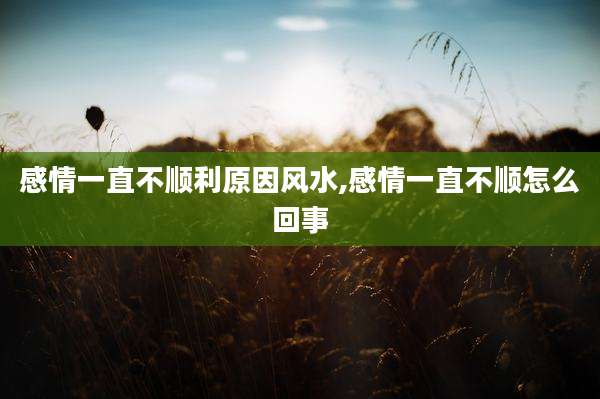 感情一直不顺利原因风水,感情一直不顺怎么回事