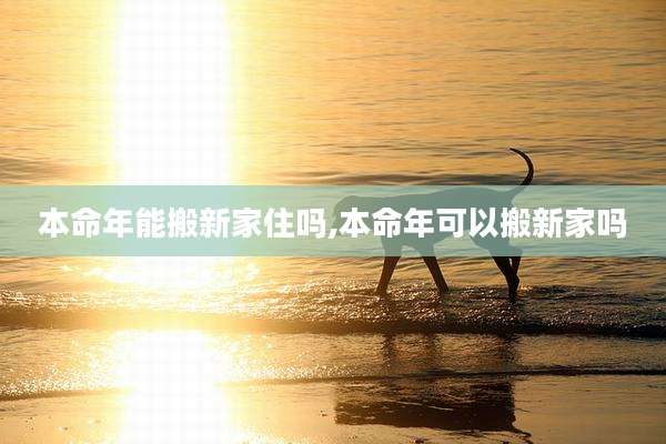 本命年能搬新家住吗,本命年可以搬新家吗