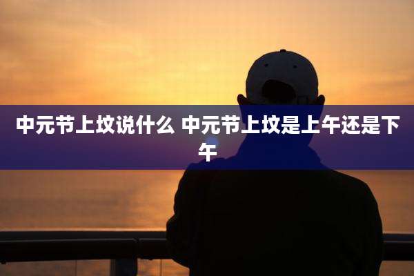 中元节上坟说什么 中元节上坟是上午还是下午