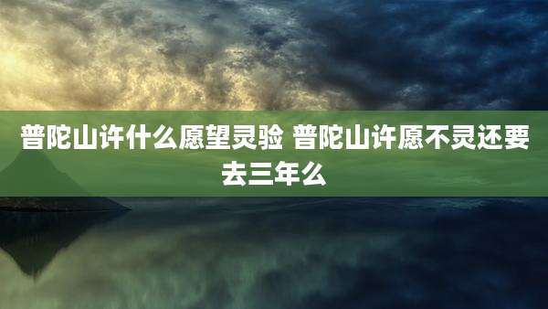 普陀山许什么愿望灵验 普陀山许愿不灵还要去三年么