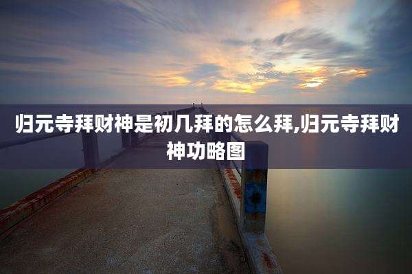 归元寺拜财神是初几拜的怎么拜,归元寺拜财神功略图