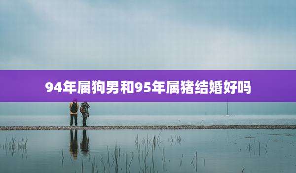 94年属狗男和95年属猪结婚好吗