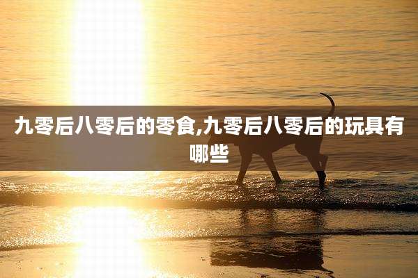 九零后八零后的零食,九零后八零后的玩具有哪些