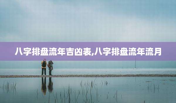 八字排盘流年吉凶表,八字排盘流年流月