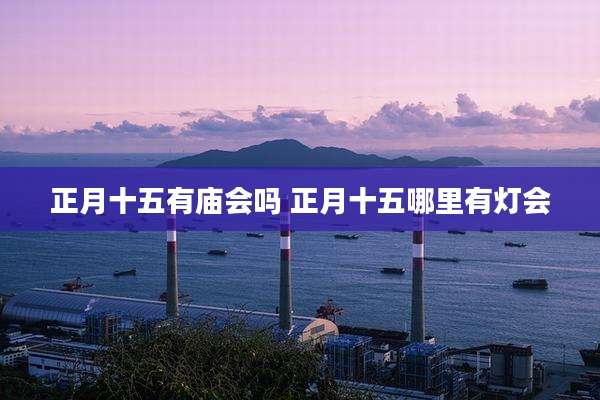 正月十五有庙会吗 正月十五哪里有灯会