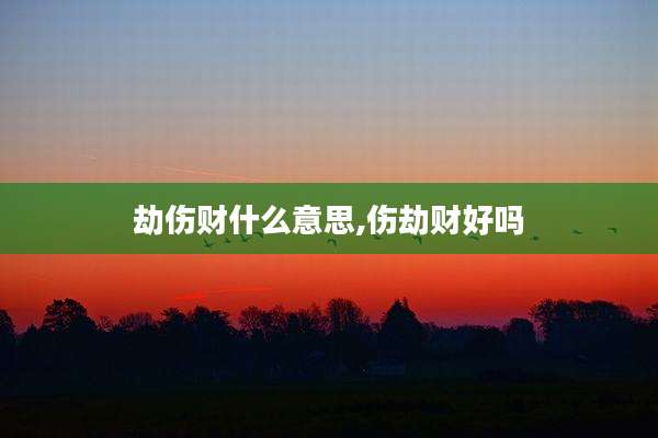 劫伤财什么意思,伤劫财好吗