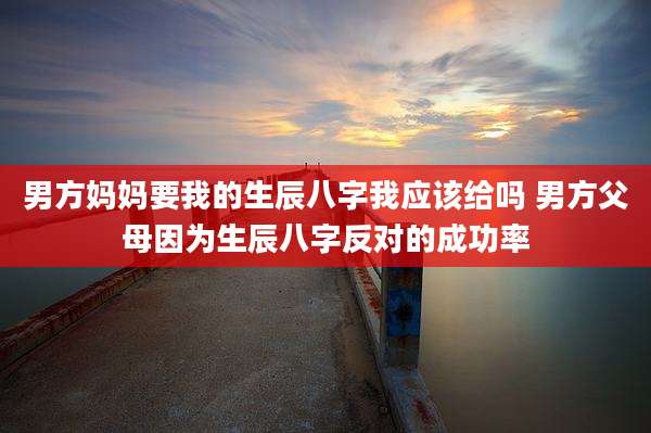 男方妈妈要我的生辰八字我应该给吗 男方父母因为生辰八字反对的成功率