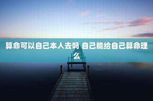 算命可以自己本人去吗 自己能给自己算命理么