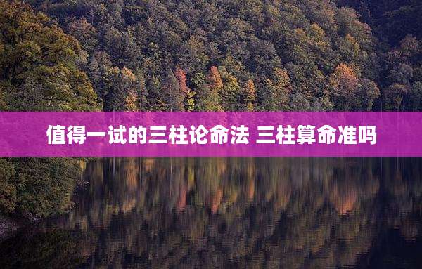 值得一试的三柱论命法 三柱算命准吗