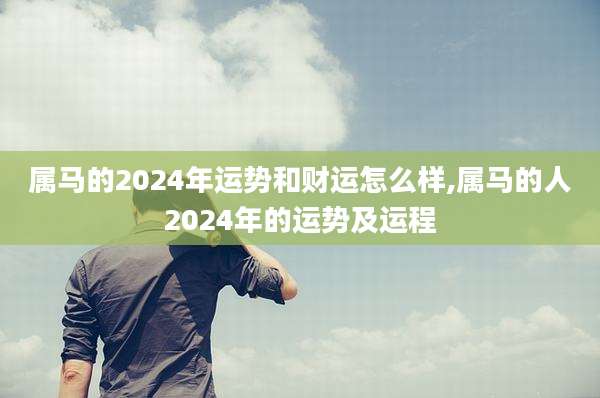 属马的2024年运势和财运怎么样,属马的人2024年的运势及运程