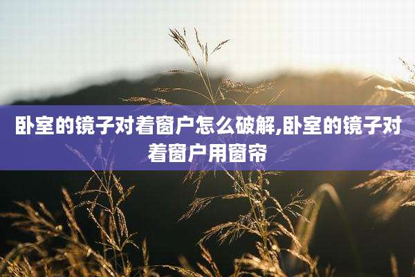卧室的镜子对着窗户怎么破解,卧室的镜子对着窗户用窗帘