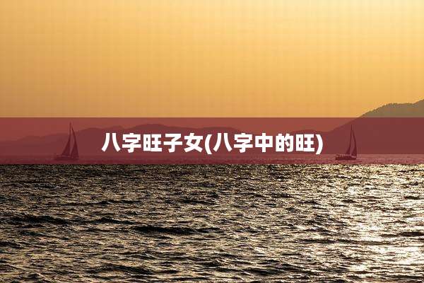 八字旺子女(八字中的旺)