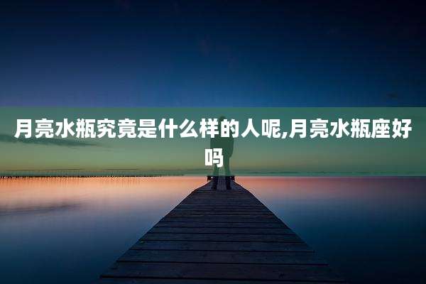 月亮水瓶究竟是什么样的人呢,月亮水瓶座好吗