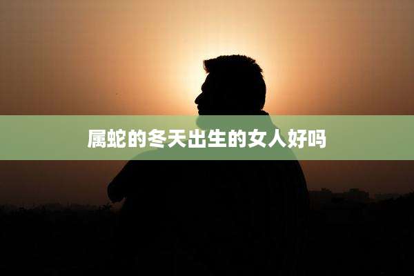属蛇的冬天出生的女人好吗