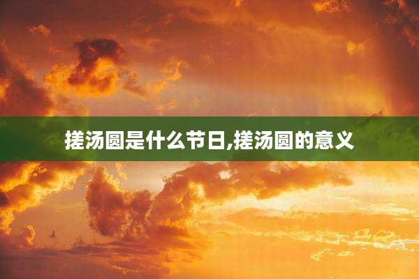 搓汤圆是什么节日,搓汤圆的意义