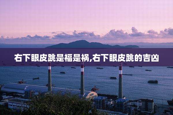右下眼皮跳是福是祸,右下眼皮跳的吉凶