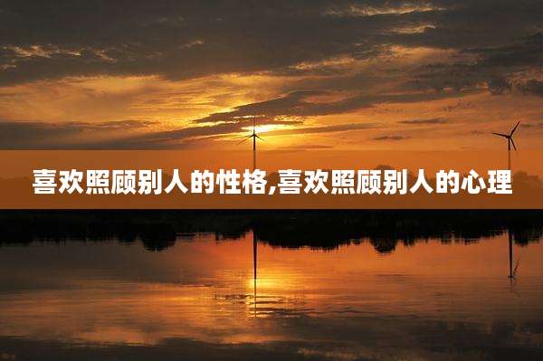 喜欢照顾别人的性格,喜欢照顾别人的心理