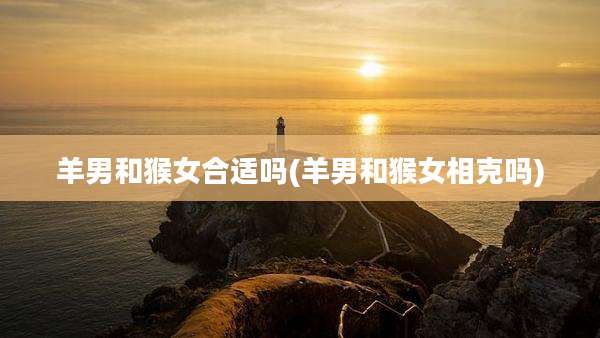 羊男和猴女合适吗(羊男和猴女相克吗)