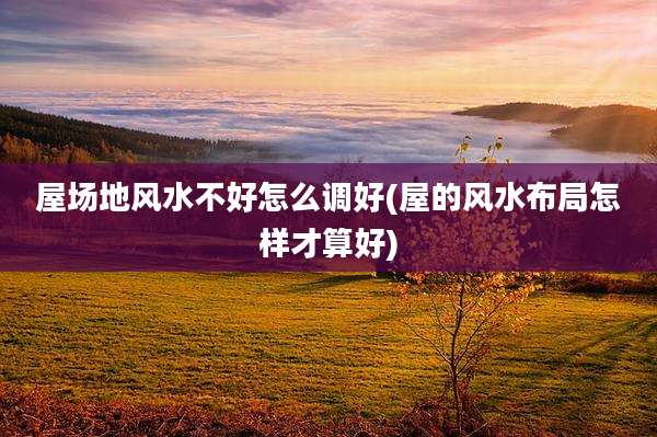 屋场地风水不好怎么调好(屋的风水布局怎样才算好)