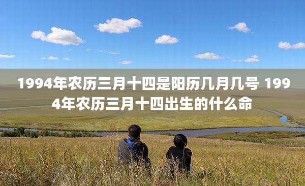 1994年农历三月十四是阳历几月几号 1994年农历三月十四出生的什么命