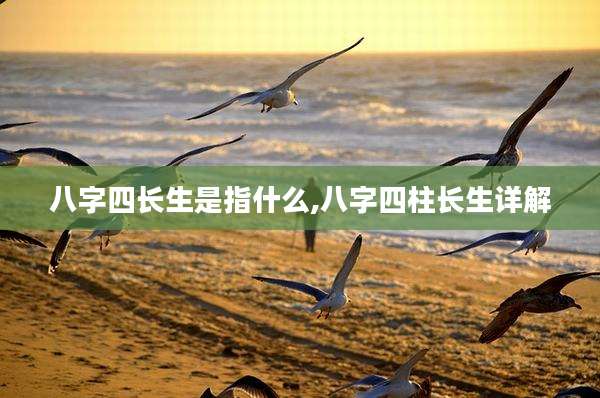 八字四长生是指什么,八字四柱长生详解