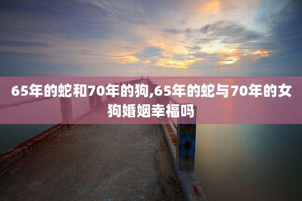 65年的蛇和70年的狗,65年的蛇与70年的女狗婚姻幸福吗