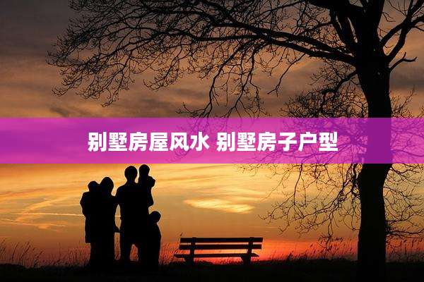 别墅房屋风水 别墅房子户型