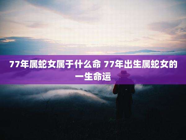 77年属蛇女属于什么命 77年出生属蛇女的一生命运