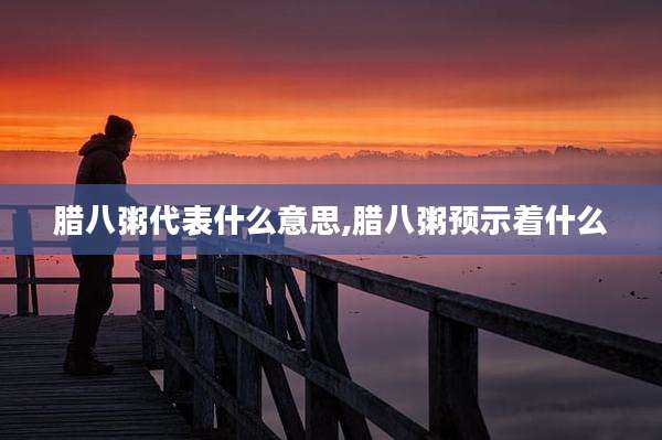 腊八粥代表什么意思,腊八粥预示着什么
