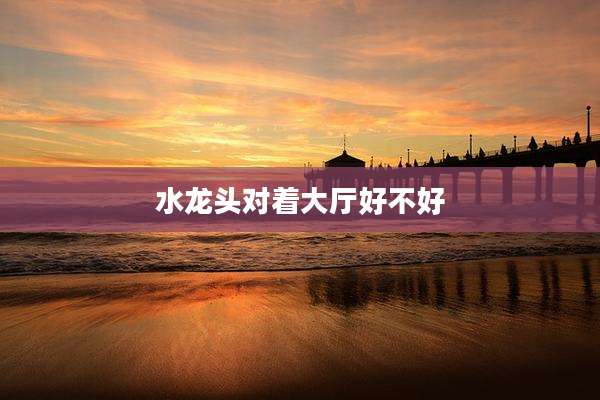 水龙头对着大厅好不好